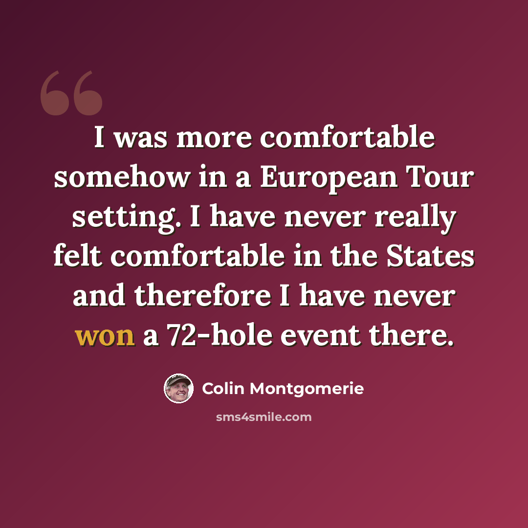 “I was more comfortable somehow in a European Tour setting. I have never really felt comfortable in the States and therefore I have never won a 72-hole event there.” quote by Colin Montgomerie