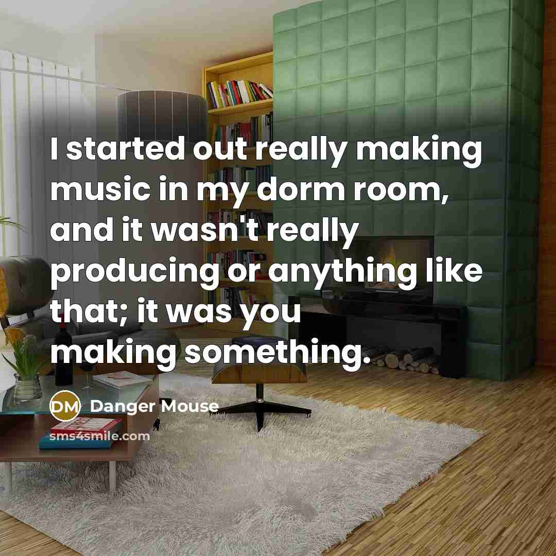 “I started out really making music in my dorm room, and it wasn't really producing or anything like that; it was you making something.” quote by Danger Mouse