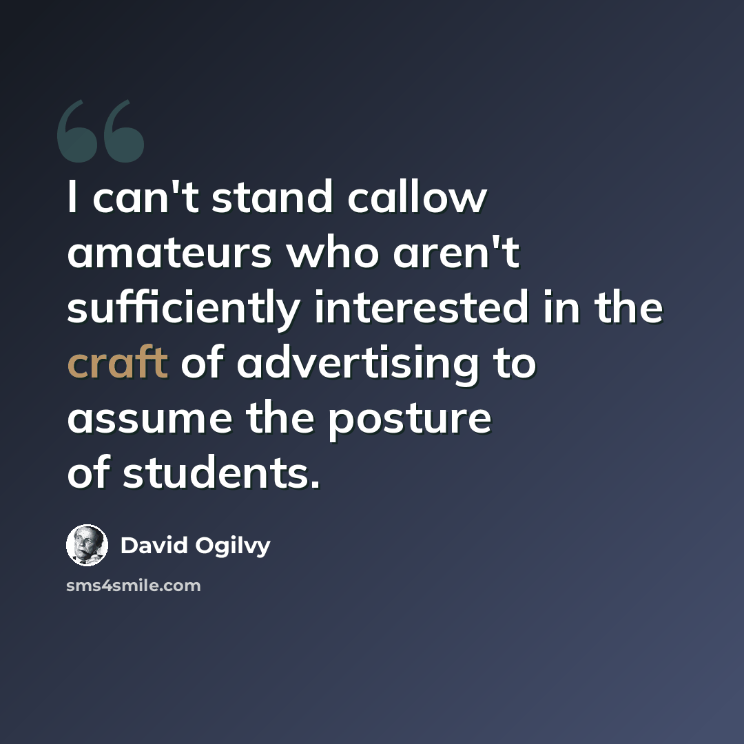 “I can't stand callow amateurs who aren't sufficiently interested in the craft of advertising to assume the posture of students.” quote by David Ogilvy