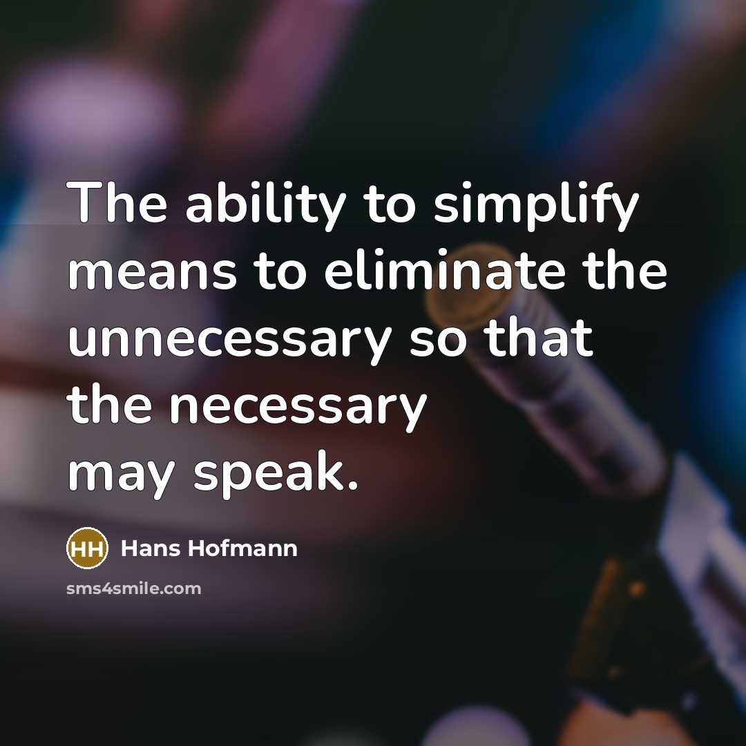 “The ability to simplify means to eliminate the unnecessary so that the necessary may speak.” quote by Hans Hofmann