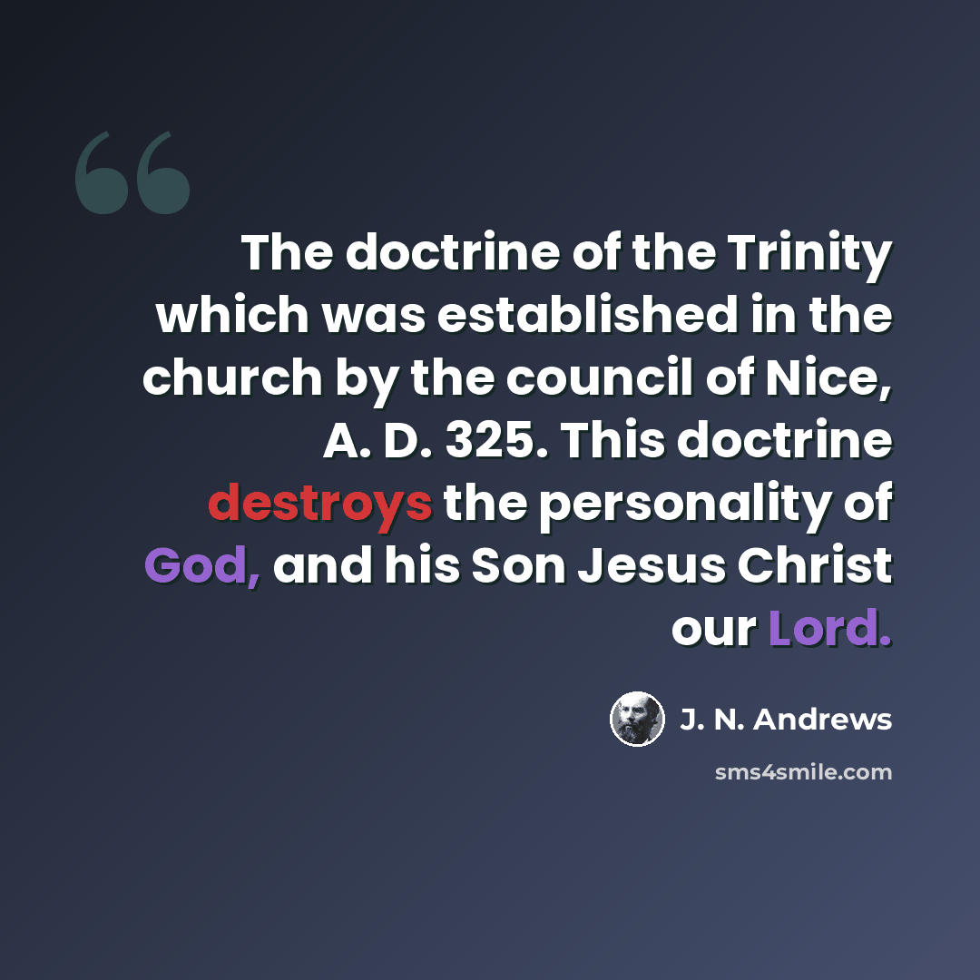 “The doctrine of the Trinity which was established in the church by the council of Nice, A. D. 325. This doctrine destroys the personality of God, and his Son Jesus Christ our Lord.” quote by J. N. Andrews