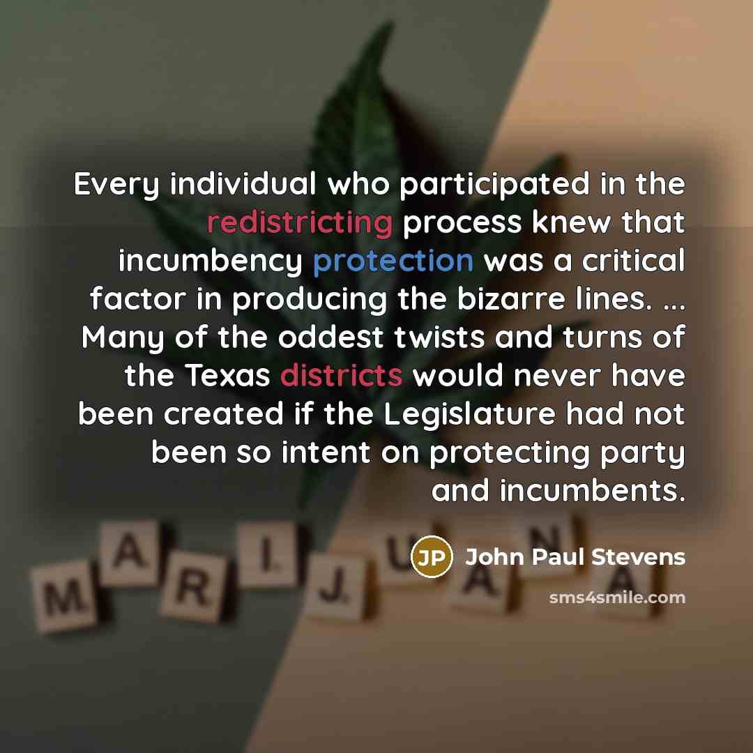 “Every individual who participated in the redistricting process knew that incumbency protection was a critical factor in producing the bizarre lines. ... Many of the oddest twists and turns of the Texas districts would never have been created if the Legislature had not been so intent on protecting…” quote by John Paul Stevens