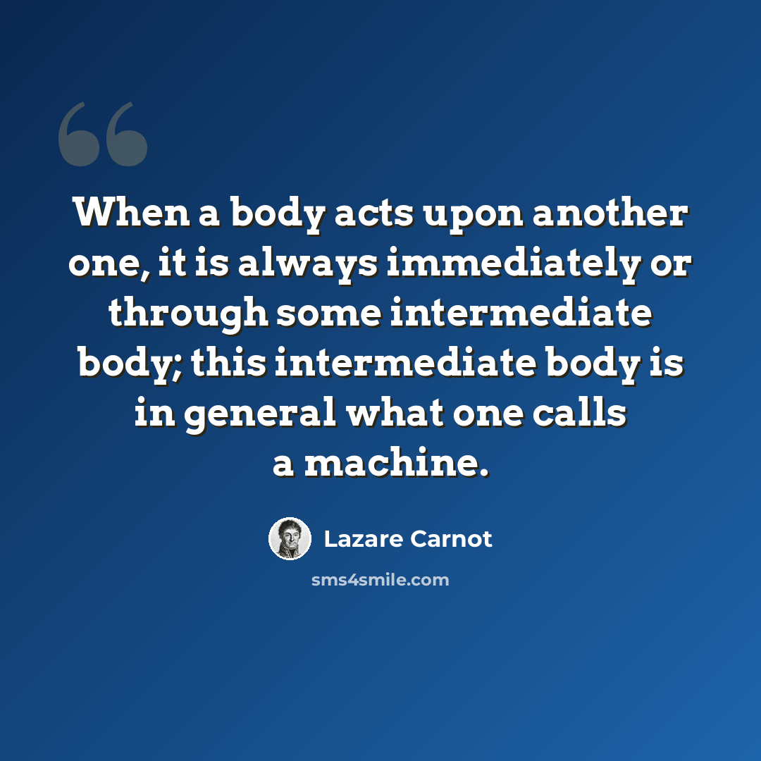 “When a body acts upon another one, it is always immediately or through some intermediate body; this intermediate body is in general what one calls a machine.” quote by Lazare Carnot