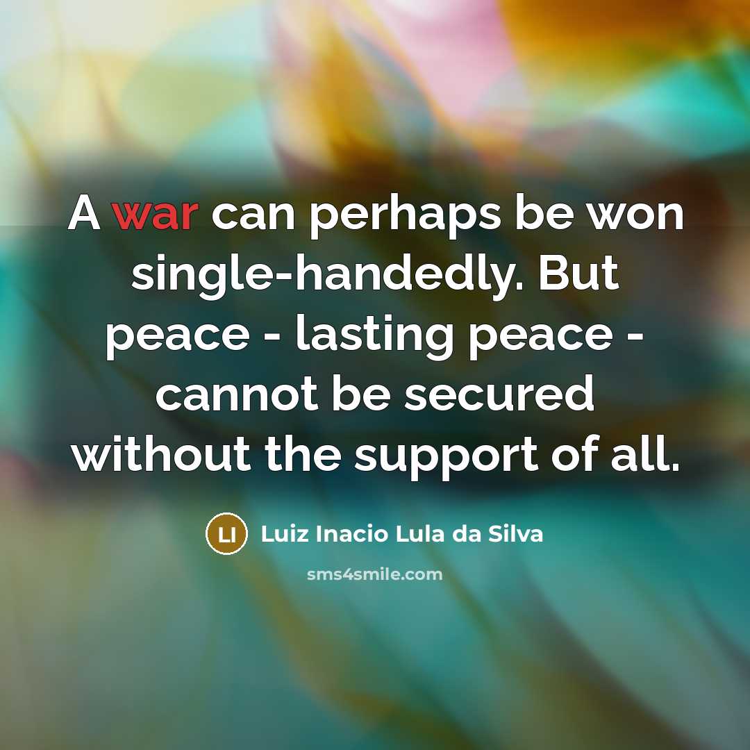 “A war can perhaps be won single-handedly. But peace - lasting peace - cannot be secured without the support of all.” quote by Luiz Inacio Lula da Silva