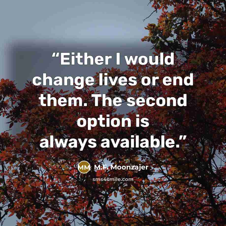 “Either I would change lives or end them. The second option is always available.” quote by M.F. Moonzajer