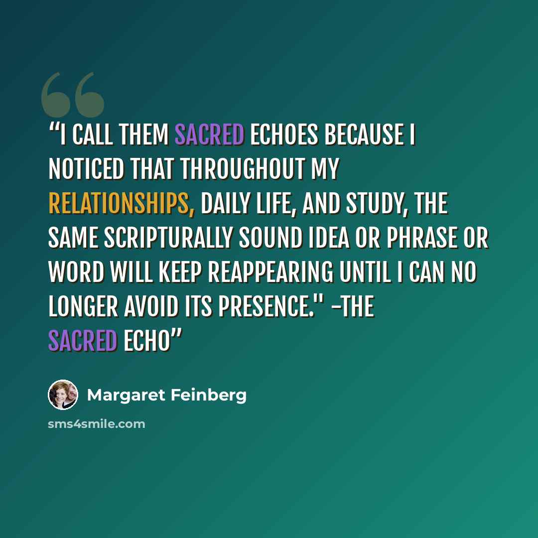 “I call them sacred echoes because I noticed that throughout my relationships, daily life, and study, the same scripturally sound idea or phrase or word will keep reappearing until I can no longer avoid its presence." -The Sacred Echo” quote by Margaret Feinberg