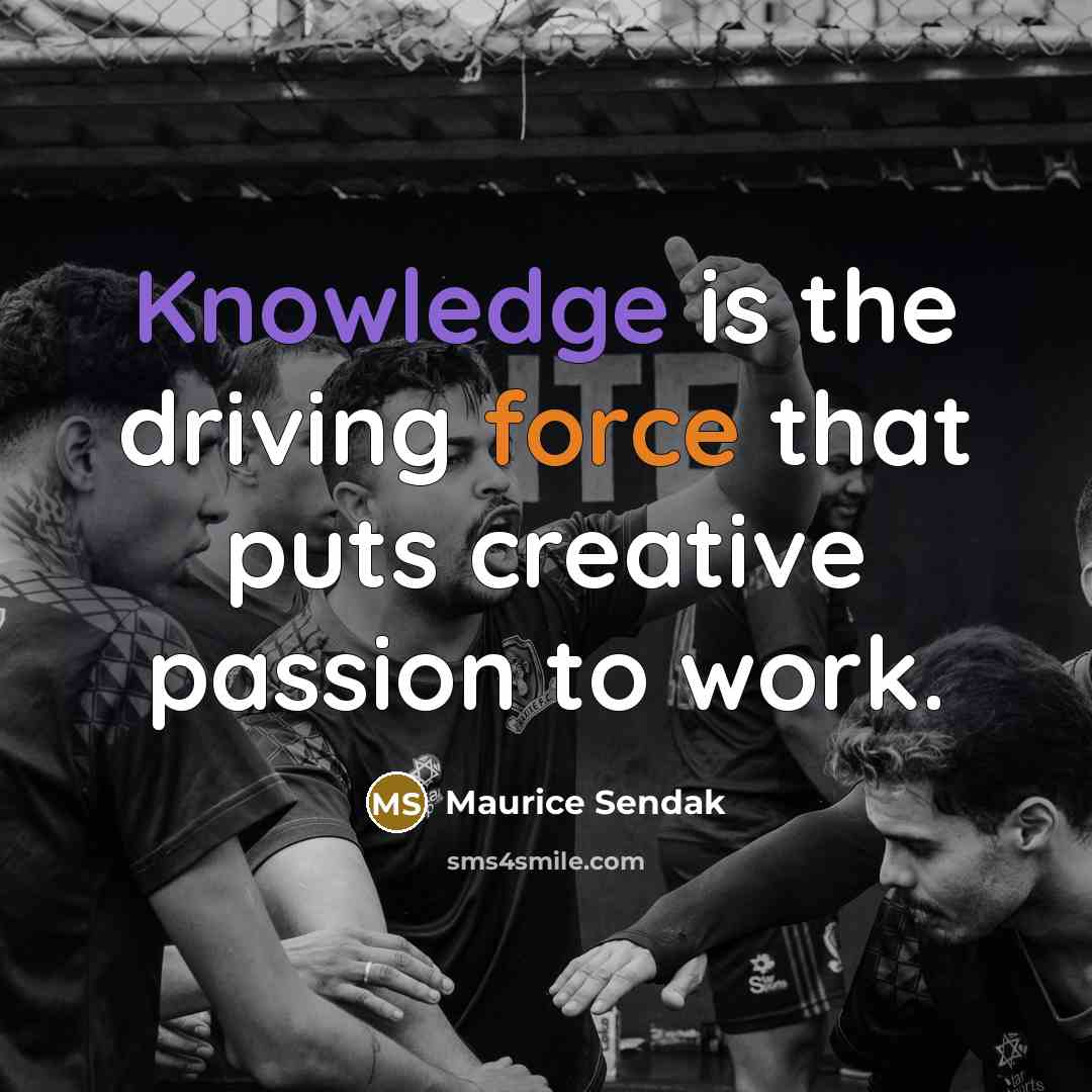 “Knowledge is the driving force that puts creative passion to work.” quote by Maurice Sendak