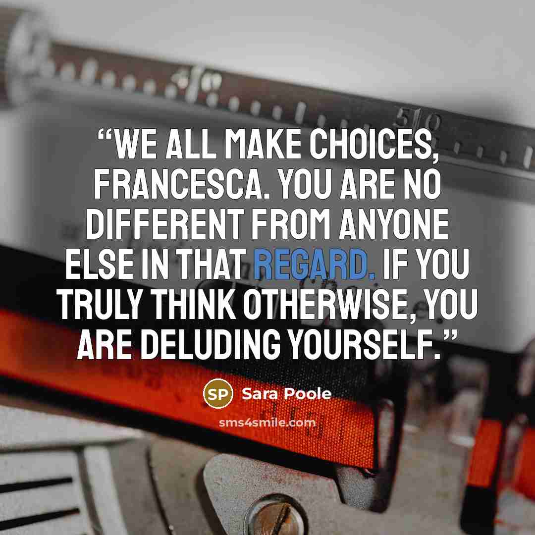 “We all make choices, Francesca. You are no different from anyone else in that regard. If you truly think otherwise, you are deluding yourself.” quote by Sara Poole