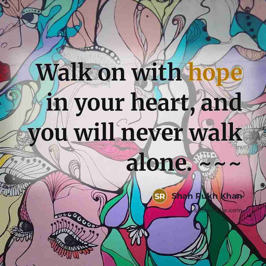 “Walk on with hope in your heart, and you will never walk alone. ~~~” quote by Shah Rukh Khan