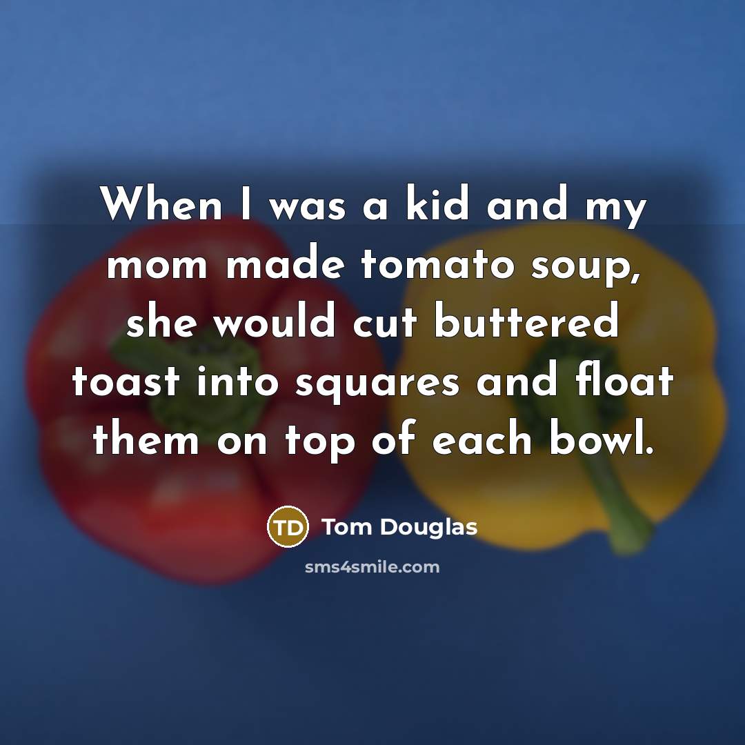 “When I was a kid and my mom made tomato soup, she would cut buttered toast into squares and float them on top of each bowl.” quote by Tom Douglas