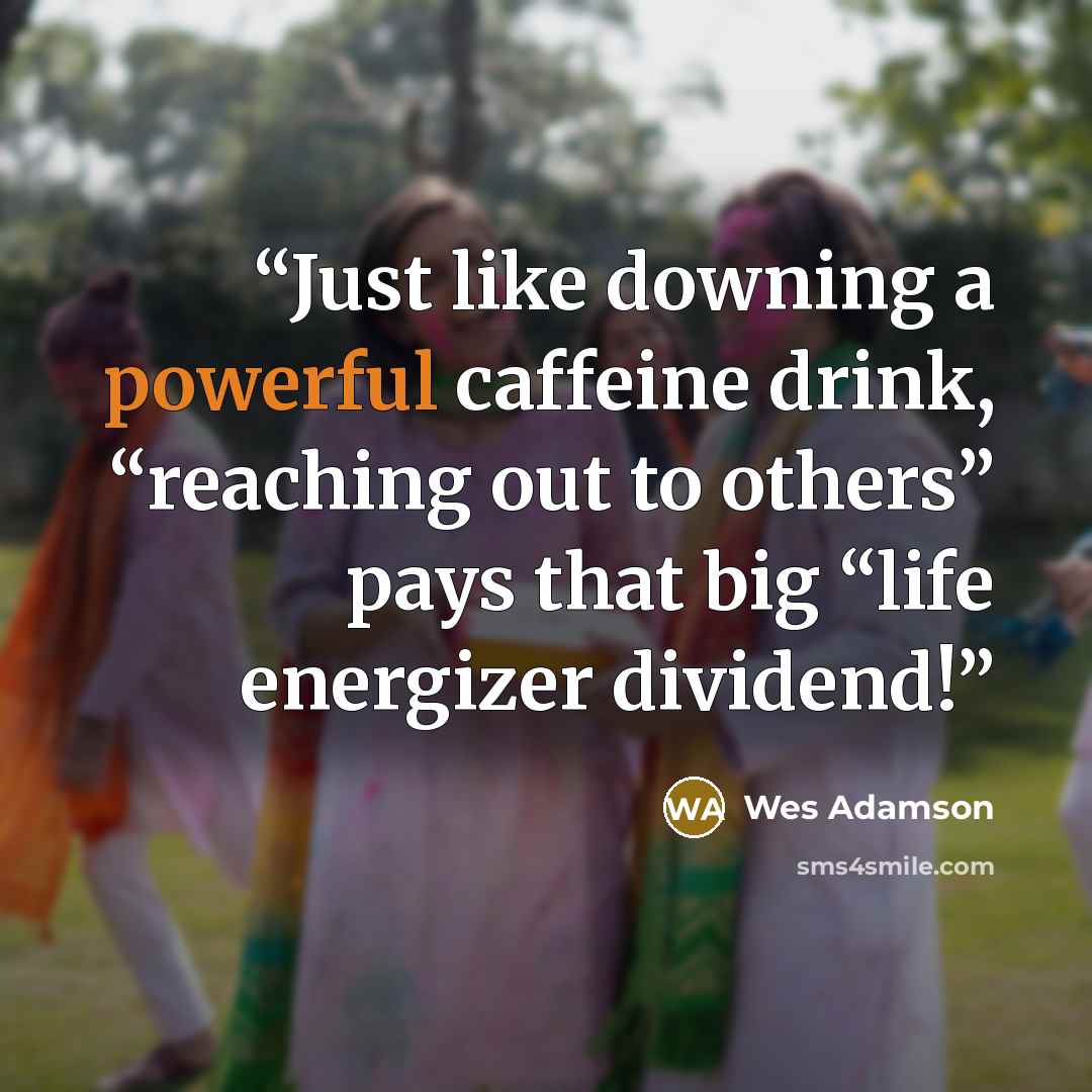 “Just like downing a powerful caffeine drink, “reaching out to others” pays that big “life energizer dividend!” quote by Wes Adamson