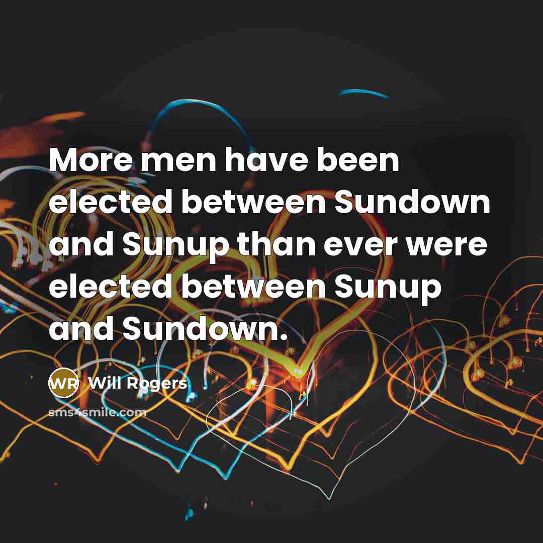 “More men have been elected between Sundown and Sunup than ever were elected between Sunup and Sundown.” quote by Will Rogers