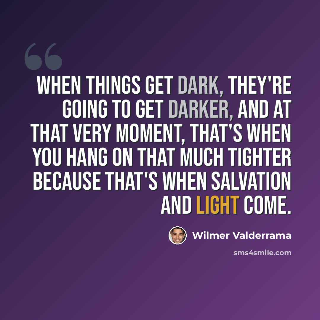 “When things get dark, they're going to get darker, and at that very moment, that's when you hang on that much tighter because that's when salvation and light come.” quote by Wilmer Valderrama