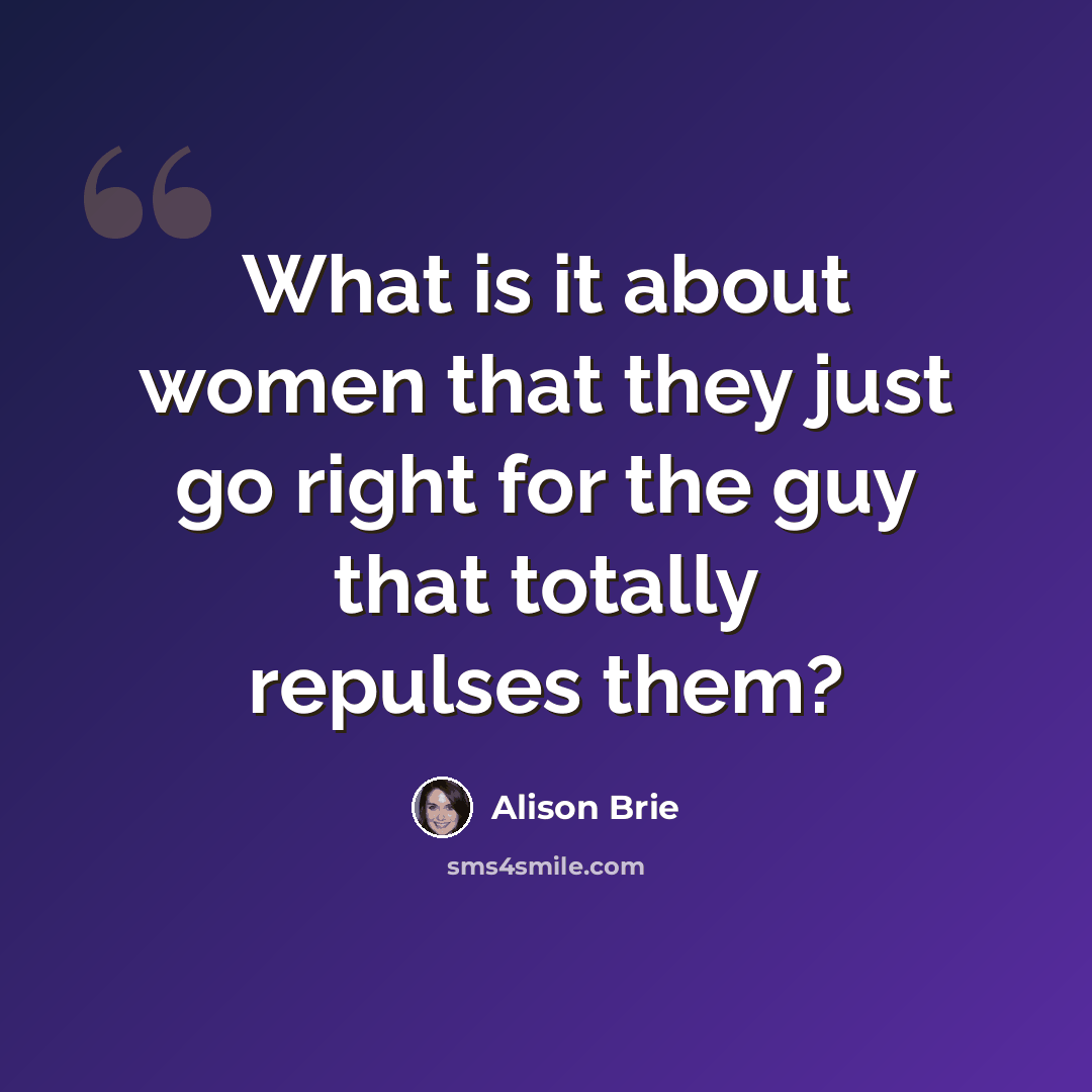 “What is it about women that they just go right for the guy that totally repulses them?” quote by Alison Brie
