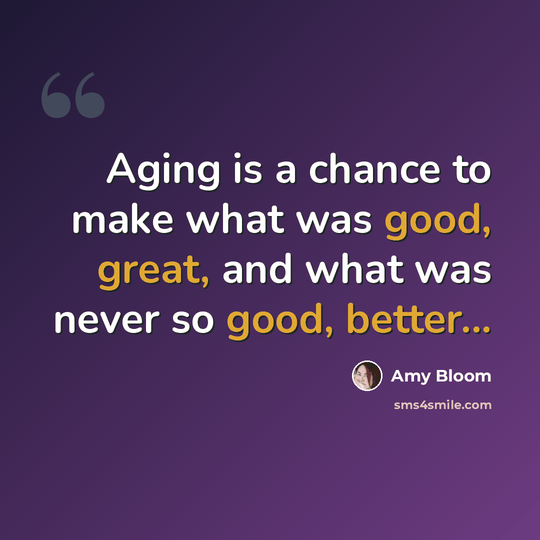 “Aging is a chance to make what was good, great, and what was never so good, better...” quote by Amy Bloom