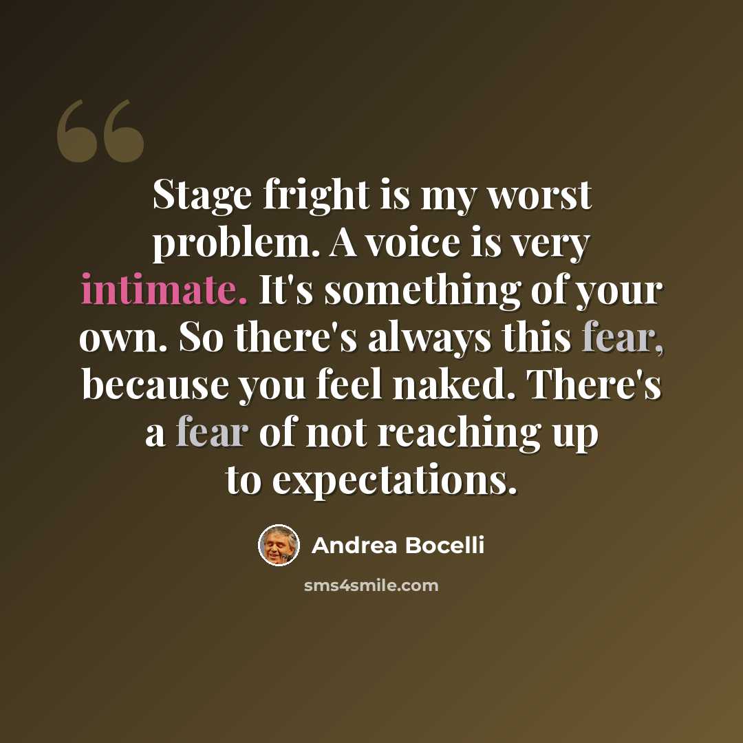 “Stage fright is my worst problem. A voice is very intimate. It's something of your own. So there's always this fear, because you feel naked. There's a fear of not reaching up to expectations.” quote by Andrea Bocelli