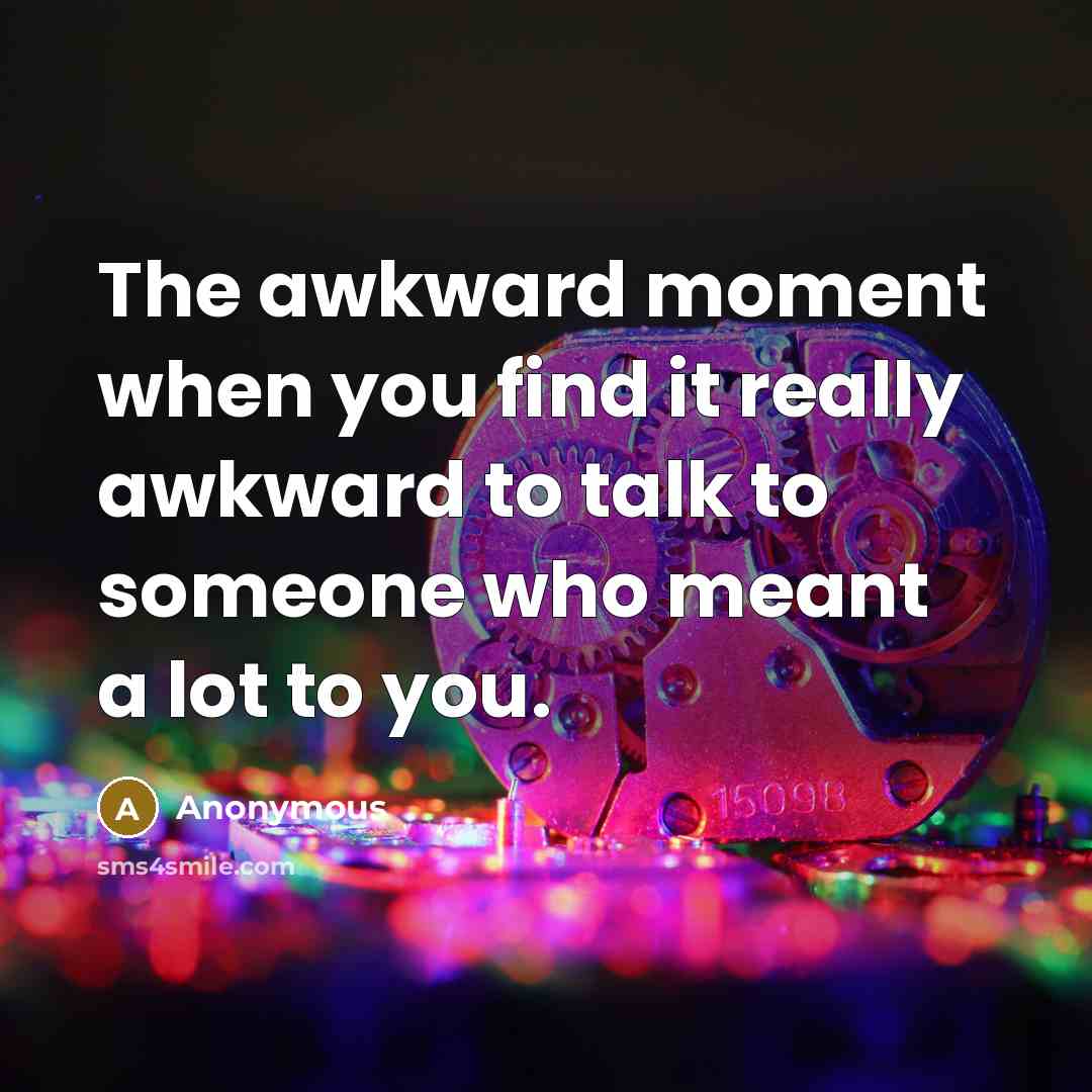“The awkward moment when you find it really awkward to talk to someone who meant a lot to you.” quote by Anonymous