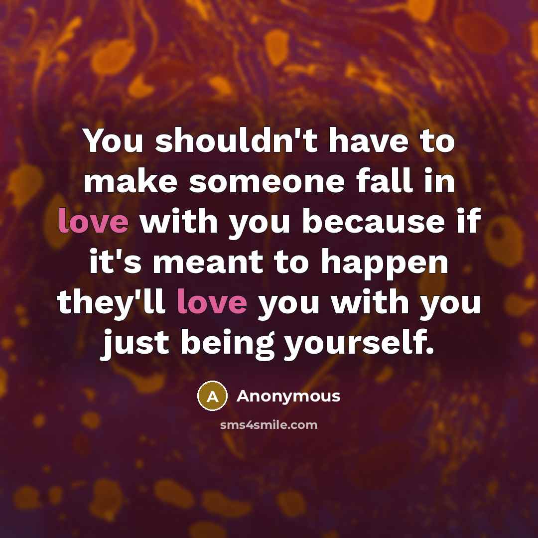 “You shouldn't have to make someone fall in love with you because if it's meant to happen they'll love you with you just being yourself.” quote by Anonymous
