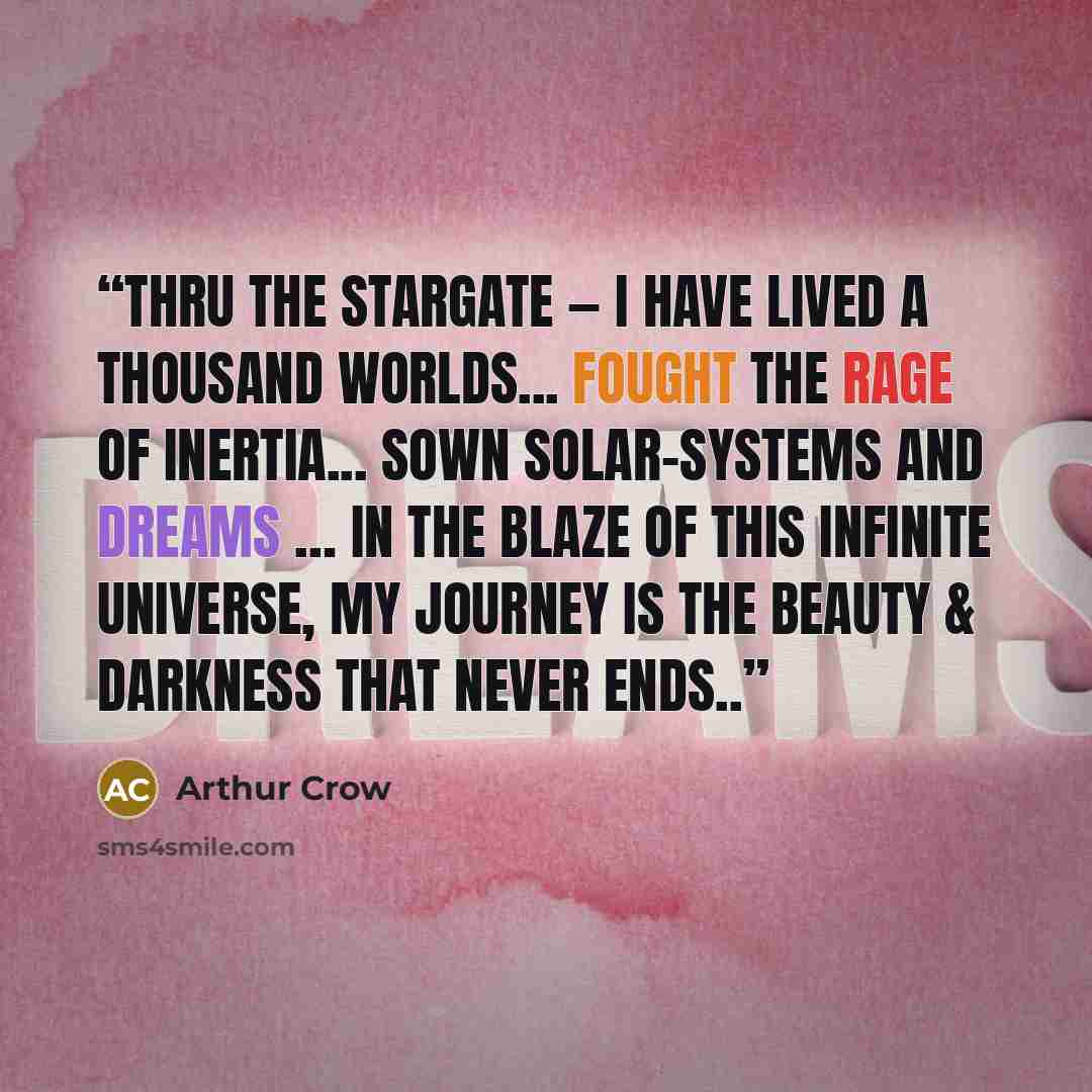 “Thru the Stargate — I have lived a thousand worlds... fought the rage of inertia... sown solar-systems and dreams … In the blaze of this infinite universe, my journey is the beauty & darkness that never ends..” quote by Arthur Crow