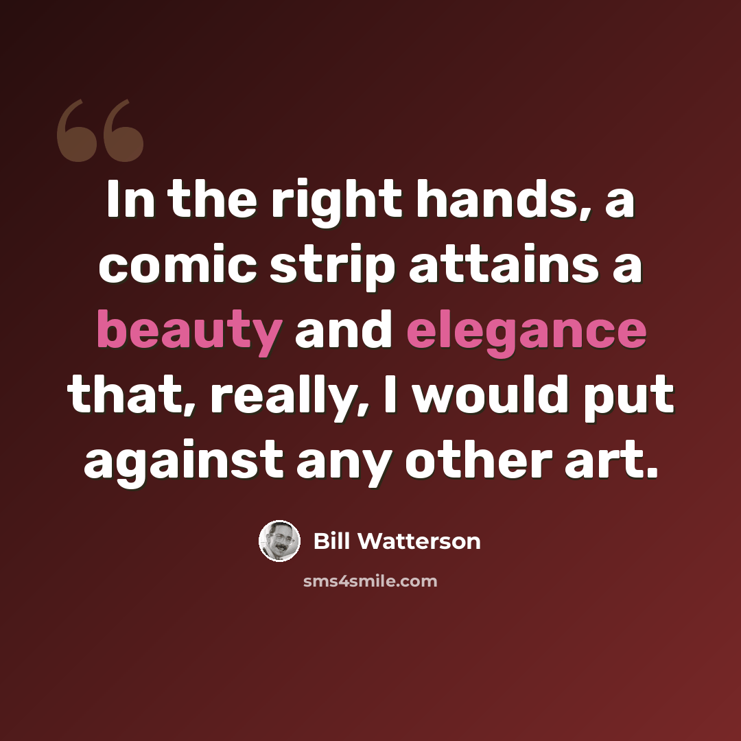 “In the right hands, a comic strip attains a beauty and elegance that, really, I would put against any other art.” quote by Bill Watterson