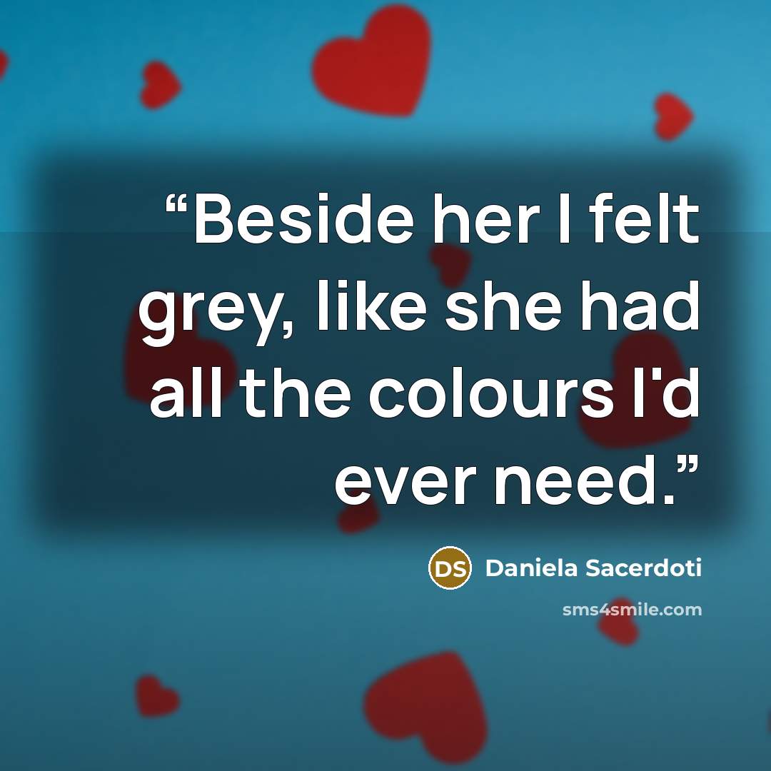 “Beside her I felt grey, like she had all the colours I'd ever need.” quote by Daniela Sacerdoti