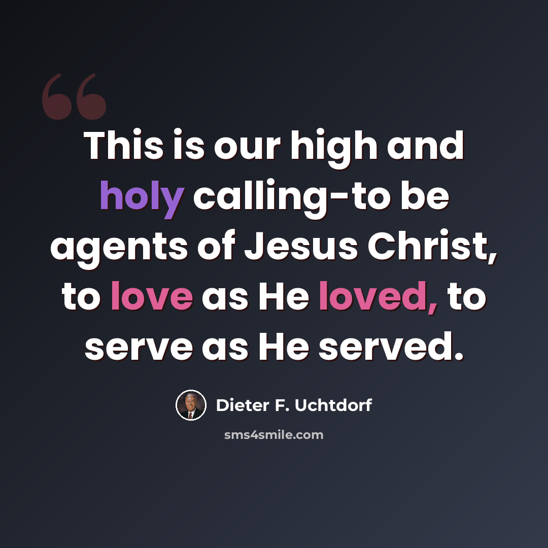 “This is our high and holy calling-to be agents of Jesus Christ, to love as He loved, to serve as He served.” quote by Dieter F. Uchtdorf