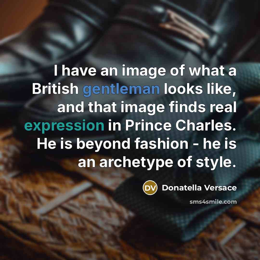 “I have an image of what a British gentleman looks like, and that image finds real expression in Prince Charles. He is beyond fashion - he is an archetype of style.” quote by Donatella Versace