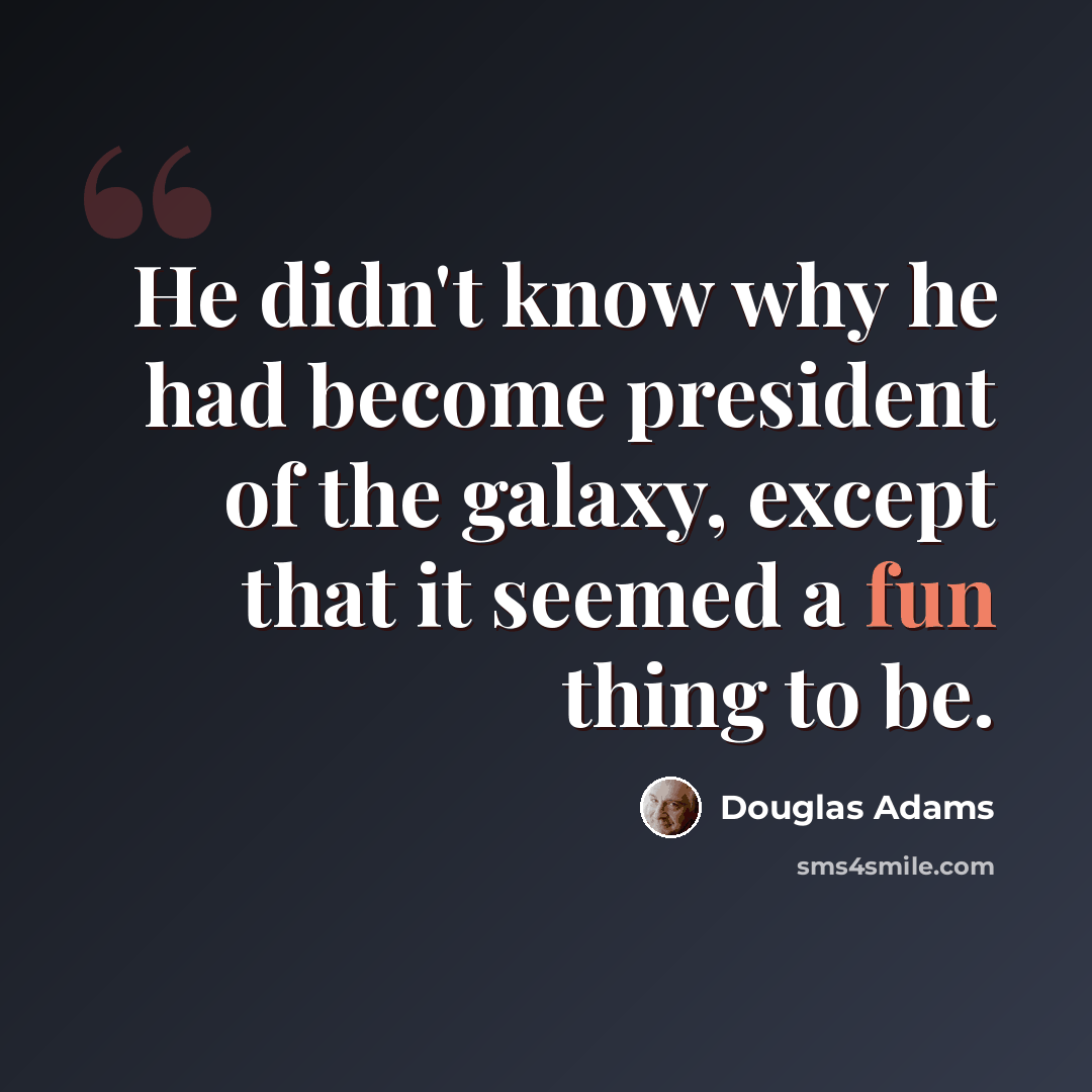 “He didn't know why he had become president of the galaxy, except that it seemed a fun thing to be.” quote by Douglas Adams