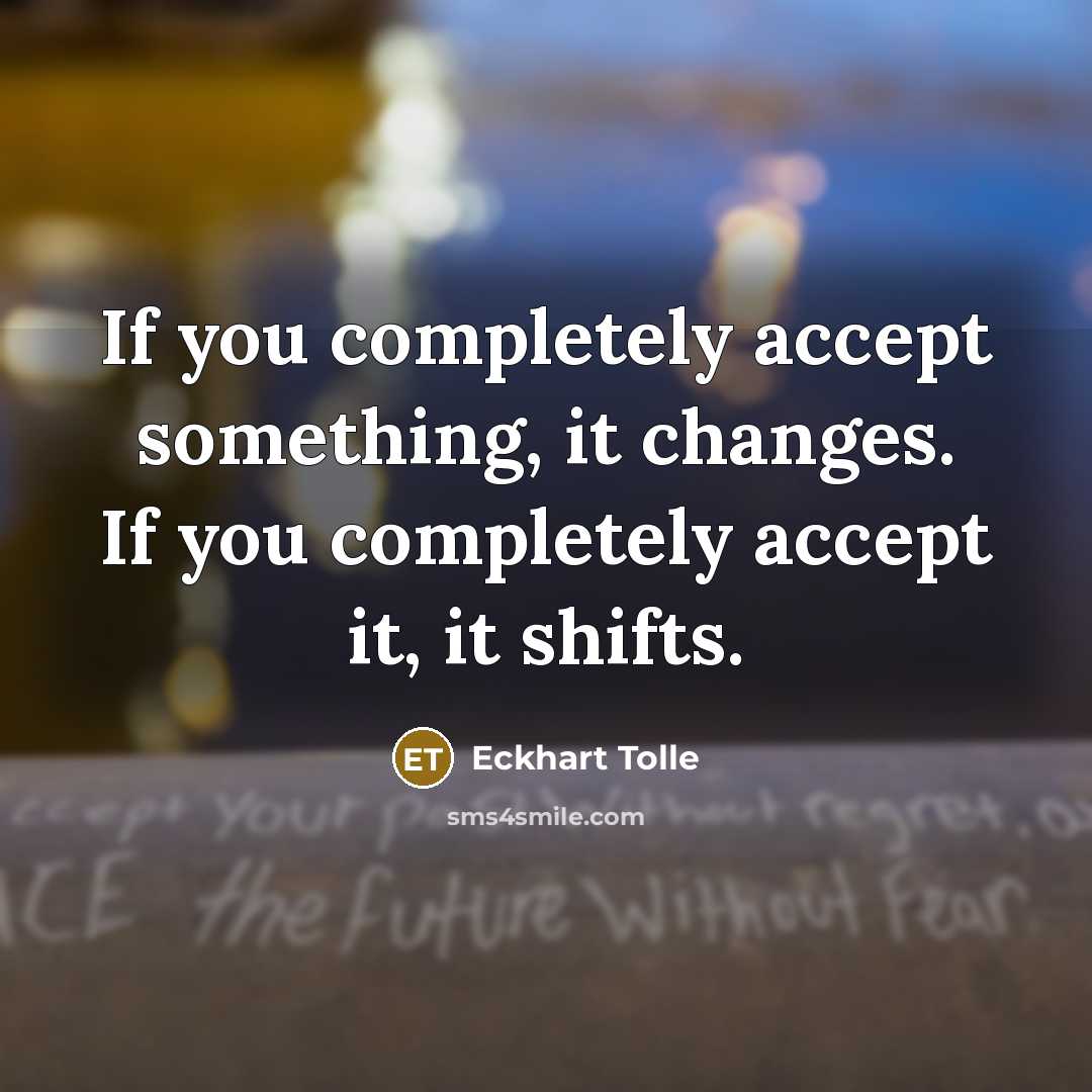 “If you completely accept something, it changes. If you completely accept it, it shifts.” quote by Eckhart Tolle