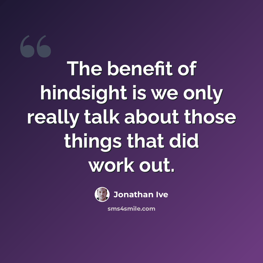 “The benefit of hindsight is we only really talk about those things that did work out.” quote by Jonathan Ive