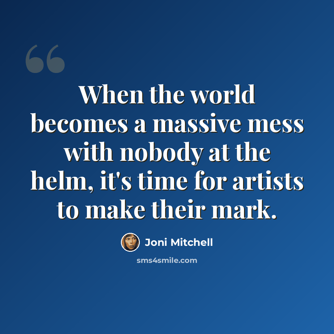 “When the world becomes a massive mess with nobody at the helm, it's time for artists to make their mark.” quote by Joni Mitchell