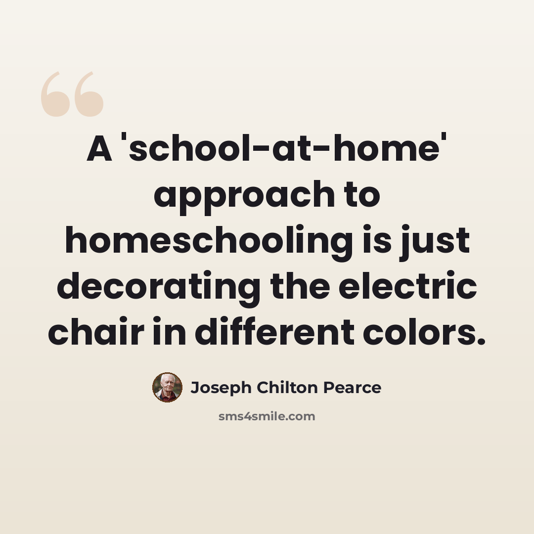 “A 'school-at-home' approach to homeschooling is just decorating the electric chair in different colors.” quote by Joseph Chilton Pearce