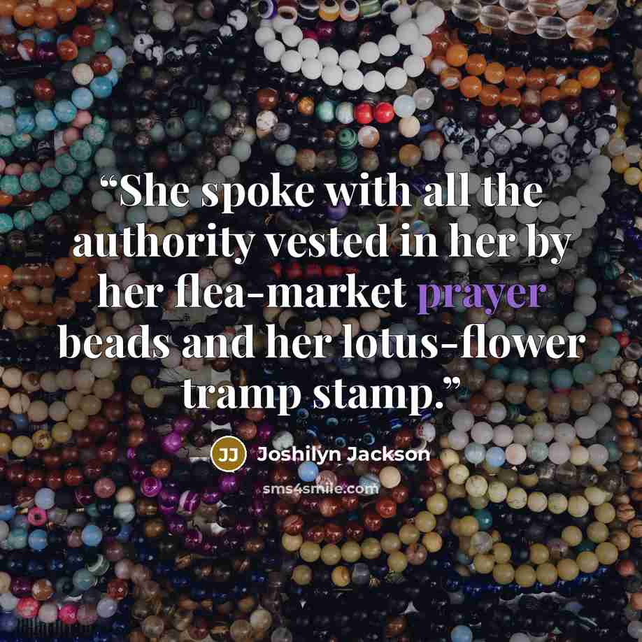 “She spoke with all the authority vested in her by her flea-market prayer beads and her lotus-flower tramp stamp.” quote by Joshilyn Jackson