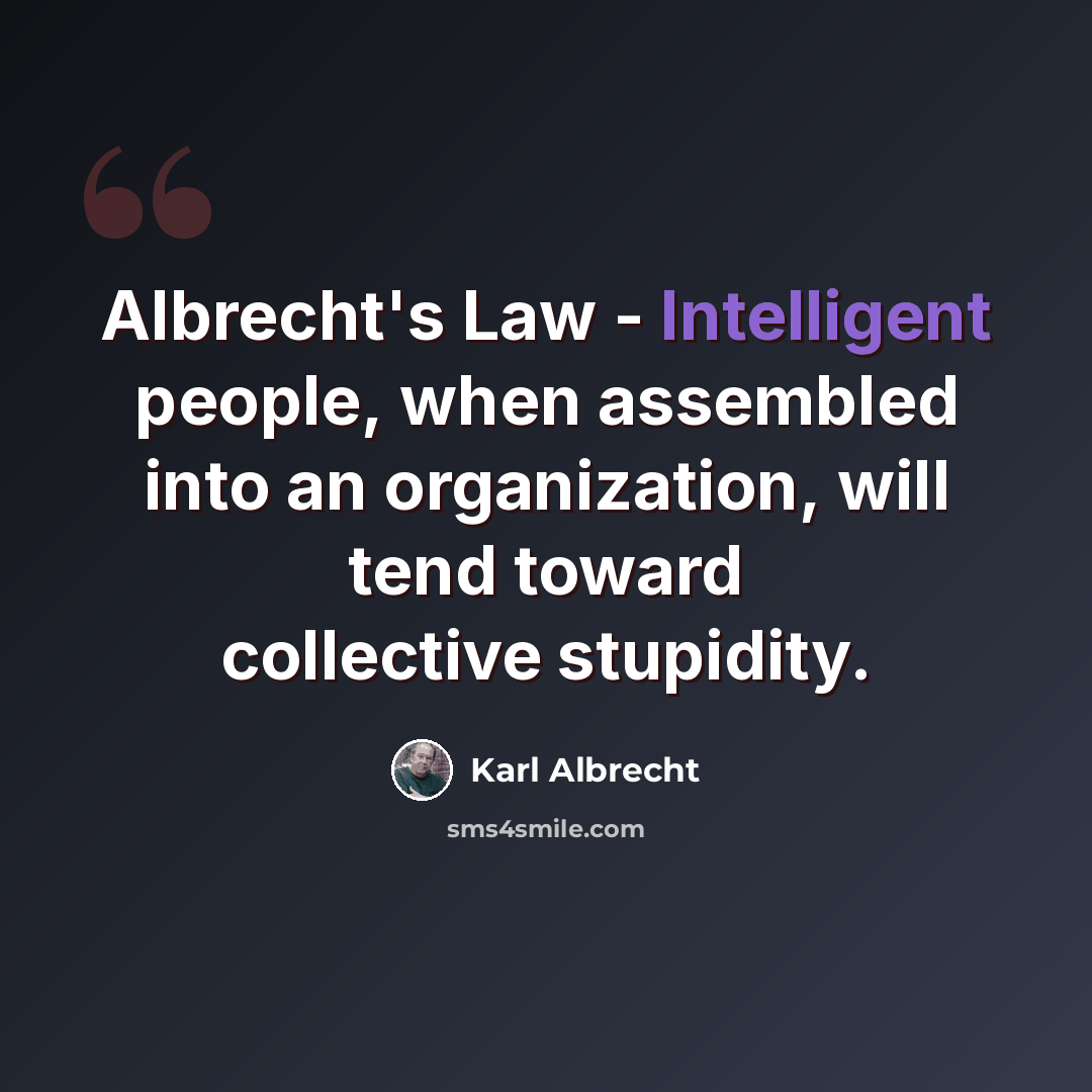 “Albrecht's Law - Intelligent people, when assembled into an organization, will tend toward collective stupidity.” quote by Karl Albrecht