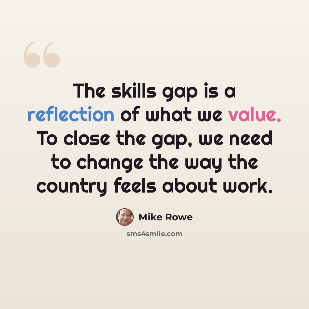 “The skills gap is a reflection of what we value. To close the gap, we need to change the way the country feels about work.” quote by Mike Rowe