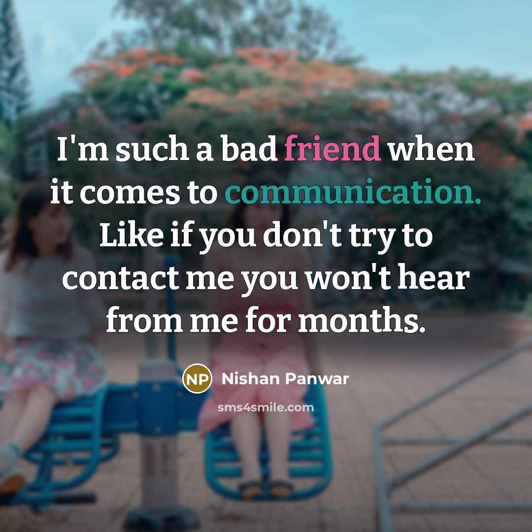 “I'm such a bad friend when it comes to communication. Like if you don't try to contact me you won't hear from me for months.” quote by Nishan Panwar