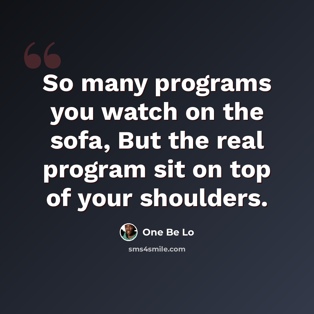 “So many programs you watch on the sofa, But the real program sit on top of your shoulders.” quote by One Be Lo