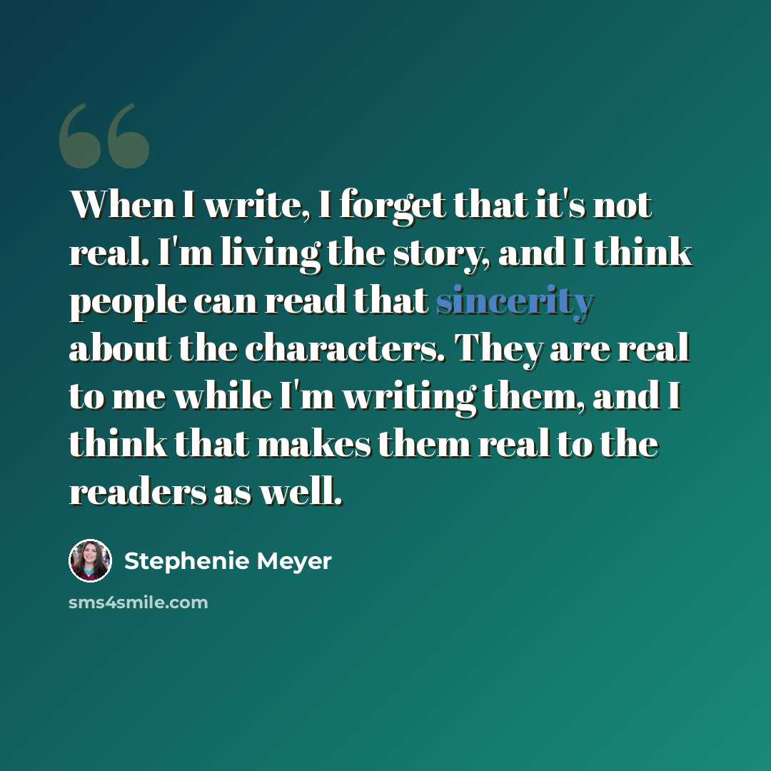 “When I write, I forget that it's not real. I'm living the story, and I think people can read that sincerity about the characters. They are real to me while I'm writing them, and I think that makes them real to the readers as well.” quote by Stephenie Meyer