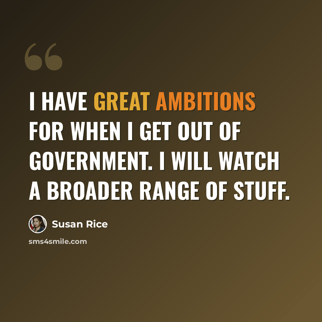 “I have great ambitions for when I get out of government. I will watch a broader range of stuff.” quote by Susan Rice