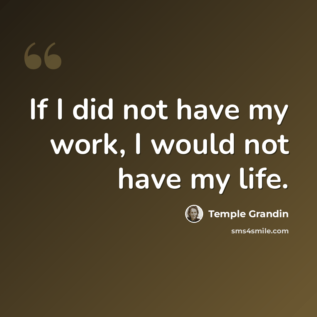 “If I did not have my work, I would not have my life.” quote by Temple Grandin