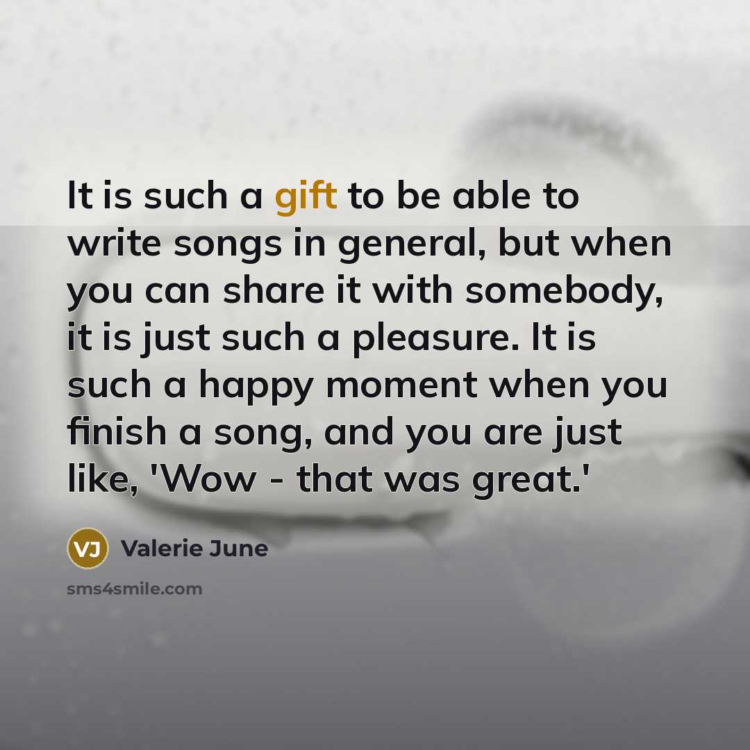 “It is such a gift to be able to write songs in general, but when you can share it with somebody, it is just such a pleasure. It is such a happy moment when you finish a song, and you are just like, 'Wow - that was great.'” quote by Valerie June
