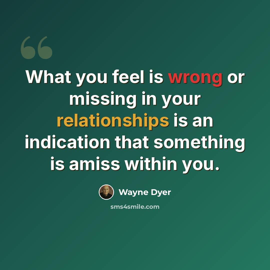 “What you feel is wrong or missing in your relationships is an indication that something is amiss within you.” quote by Wayne Dyer