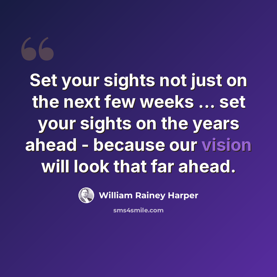 “Set your sights not just on the next few weeks ... set your sights on the years ahead - because our vision will look that far ahead.” quote by William Rainey Harper
