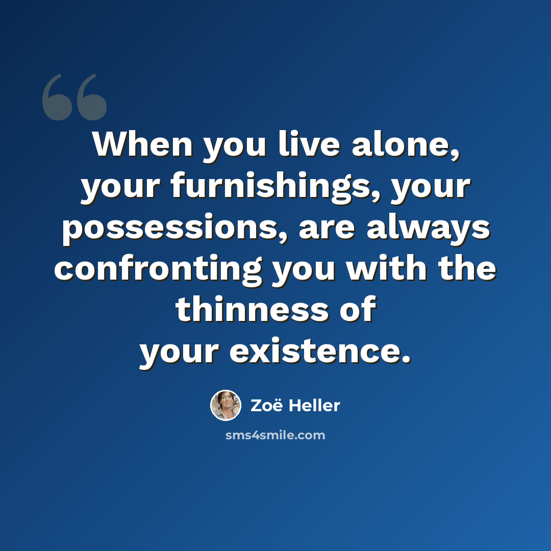 “When you live alone, your furnishings, your possessions, are always confronting you with the thinness of your existence.” quote by Zoë Heller