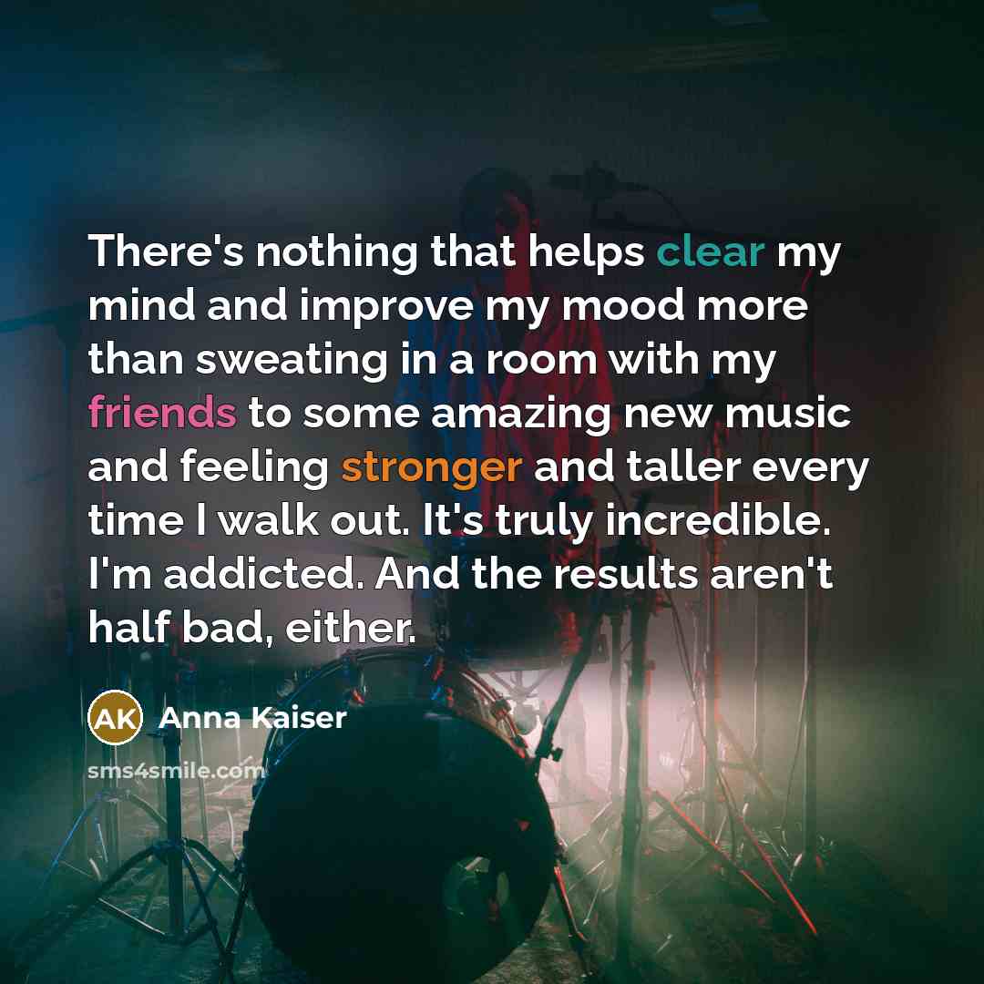 “There's nothing that helps clear my mind and improve my mood more than sweating in a room with my friends to some amazing new music and feeling stronger and taller every time I walk out. It's truly incredible. I'm addicted. And the results aren't half bad, either.” quote by Anna Kaiser