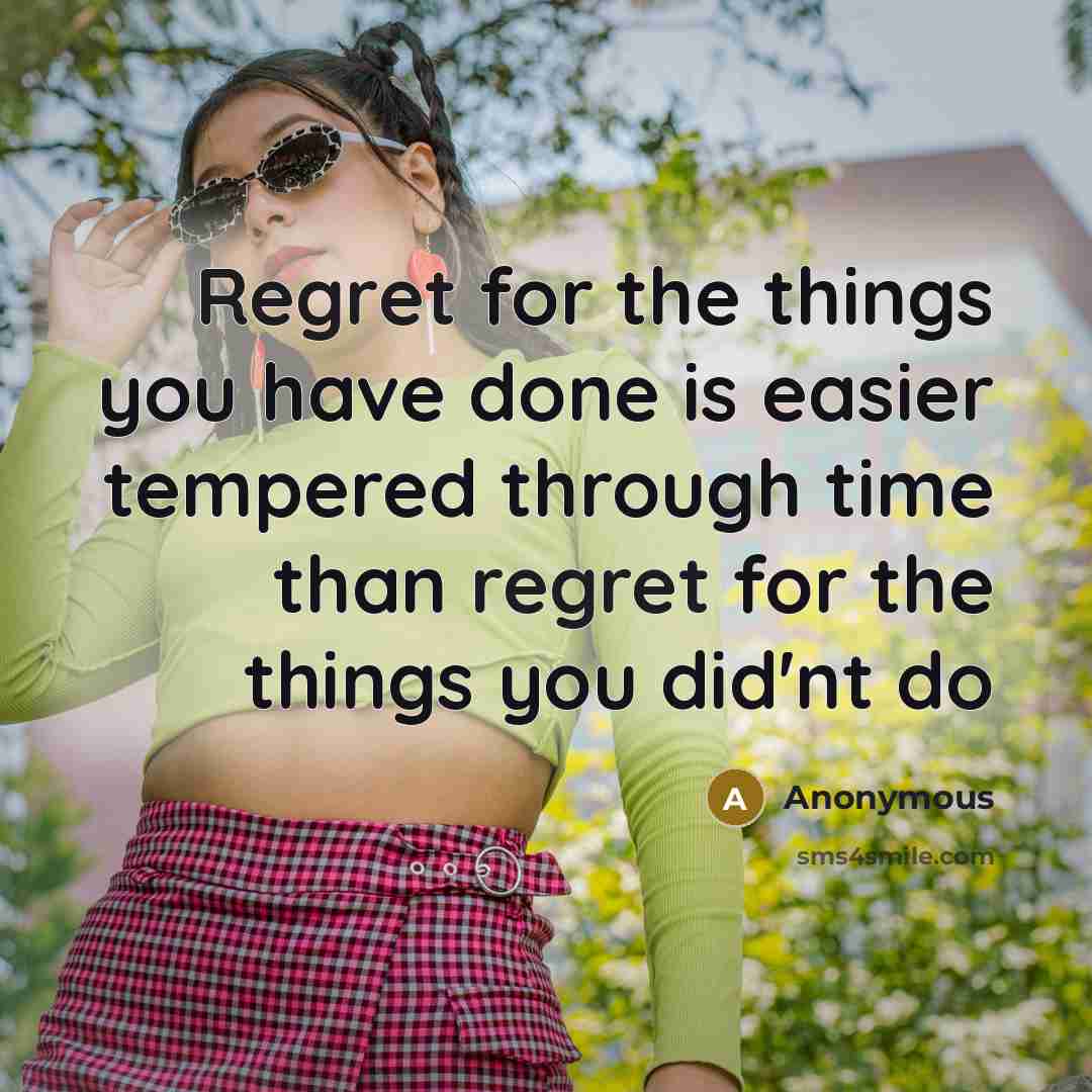 “Regret for the things you have done is easier tempered through time than regret for the things you did'nt do” quote by Anonymous
