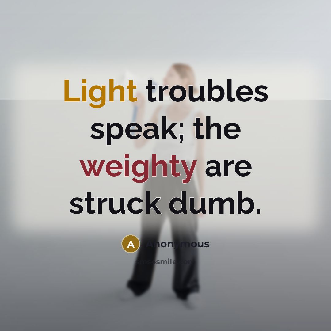 “Light troubles speak; the weighty are struck dumb.” quote by Anonymous