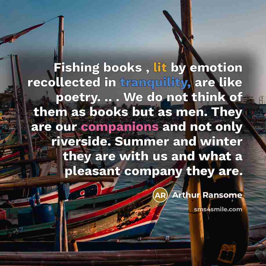 “Fishing books , lit by emotion recollected in tranquility, are like poetry. .. . We do not think of them as books but as men. They are our companions and not only riverside. Summer and winter they are with us and what a pleasant company they are.” quote by Arthur Ransome