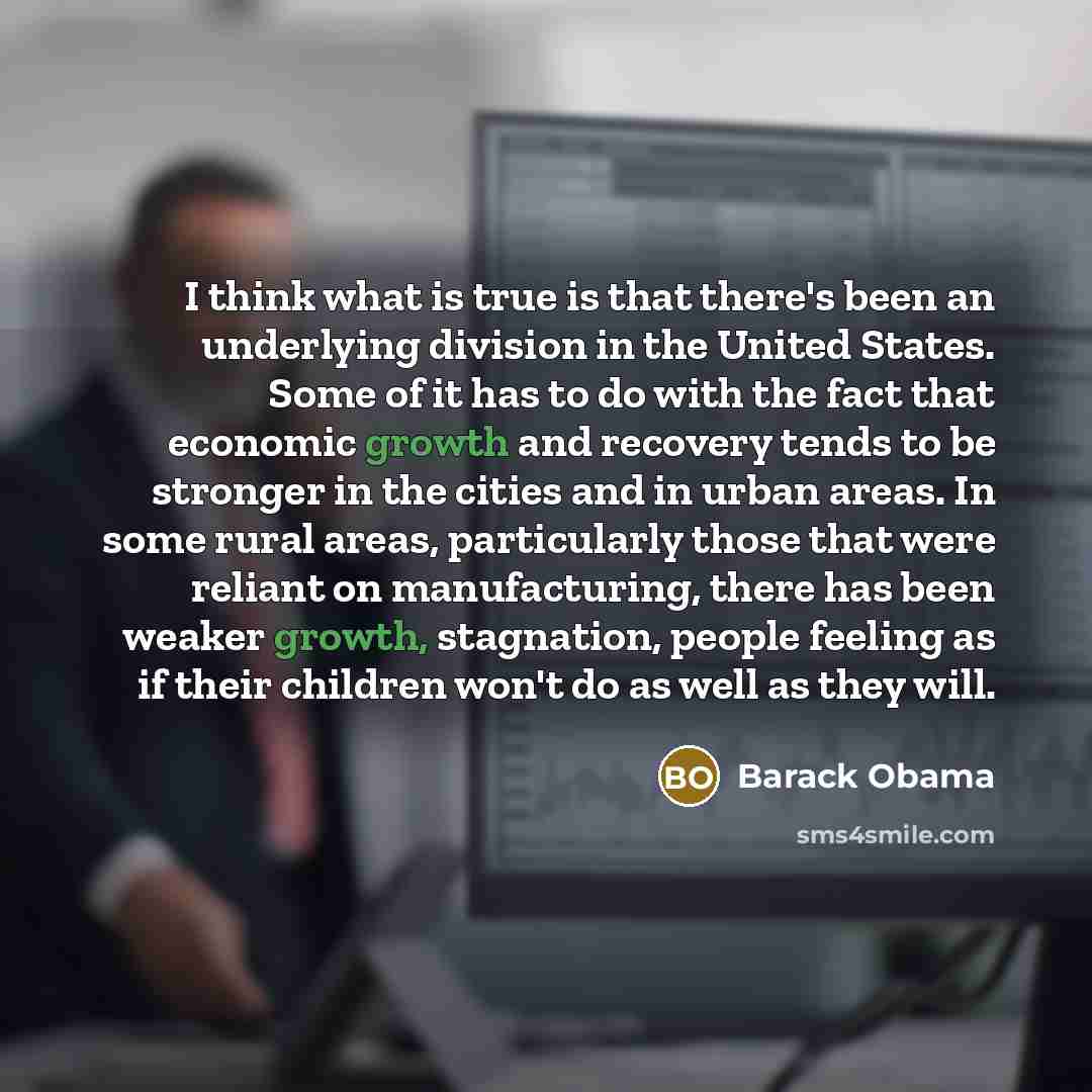 “I think what is true is that there's been an underlying division in the United States. Some of it has to do with the fact that economic growth and recovery tends to be stronger in the cities and in urban areas. In some rural areas, particularly those that were reliant on manufacturing, there has…” quote by Barack Obama