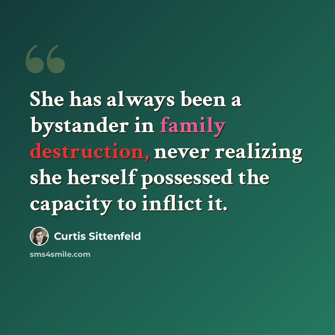 “She has always been a bystander in family destruction, never realizing she herself possessed the capacity to inflict it.” quote by Curtis Sittenfeld